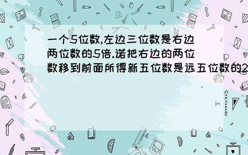 一个5位数,左边三位数是右边两位数的5倍.诺把右边的两位数移到前面所得新五位数是远五位数的2倍还多75.求原数.