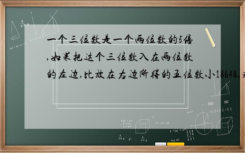 一个三位数是一个两位数的5倍,如果把这个三位数入在两位数的左边,比放在右边所得的五位数小18648,求这个求这个两位数和这个三位数 用二元一次方程解