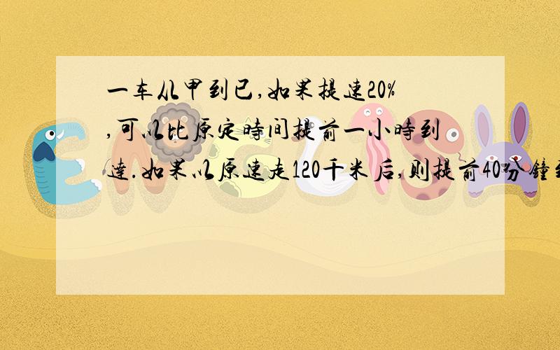 一车从甲到已,如果提速20%,可以比原定时间提前一小时到达.如果以原速走120千米后,则提前40分钟到.那么甲已两地相距多少千米?请知道的同学把解题过程也写下.