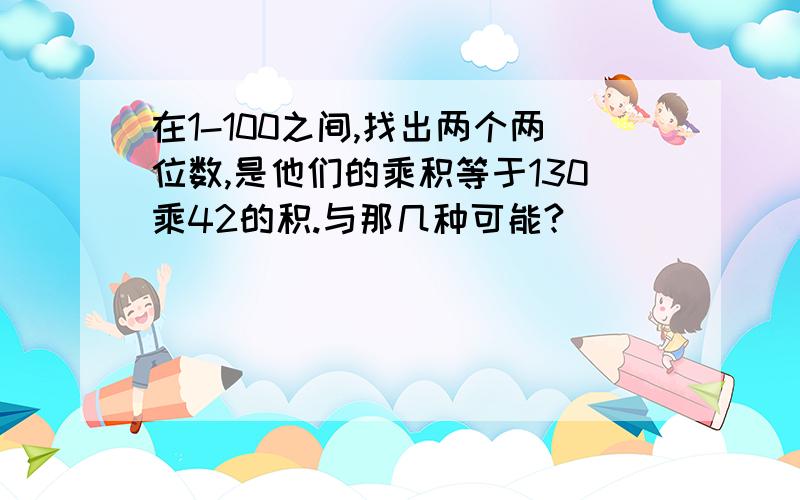 在1-100之间,找出两个两位数,是他们的乘积等于130乘42的积.与那几种可能?