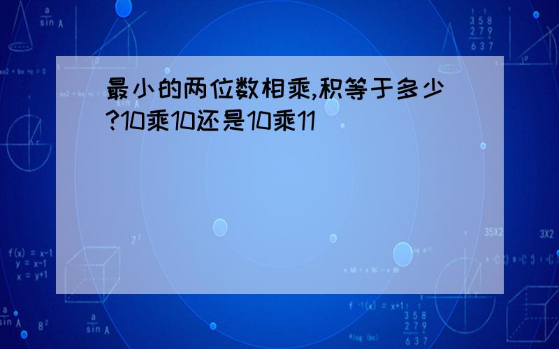 最小的两位数相乘,积等于多少?10乘10还是10乘11