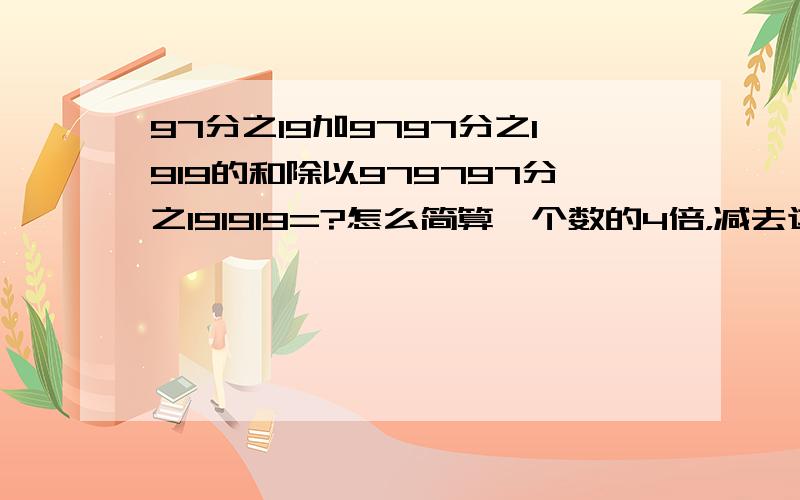 97分之19加9797分之1919的和除以979797分之191919=?怎么简算一个数的4倍，减去这个数的百分之80，差是6.4的百分之25，这个数是多少？