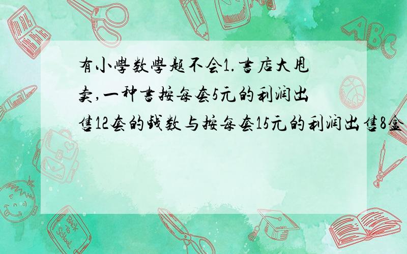 有小学数学题不会1.书店大甩卖,一种书按每套5元的利润出售12套的钱数与按每套15元的利润出售8盒的钱数一样多.这种书每套成本是多少?(要过程啊~）