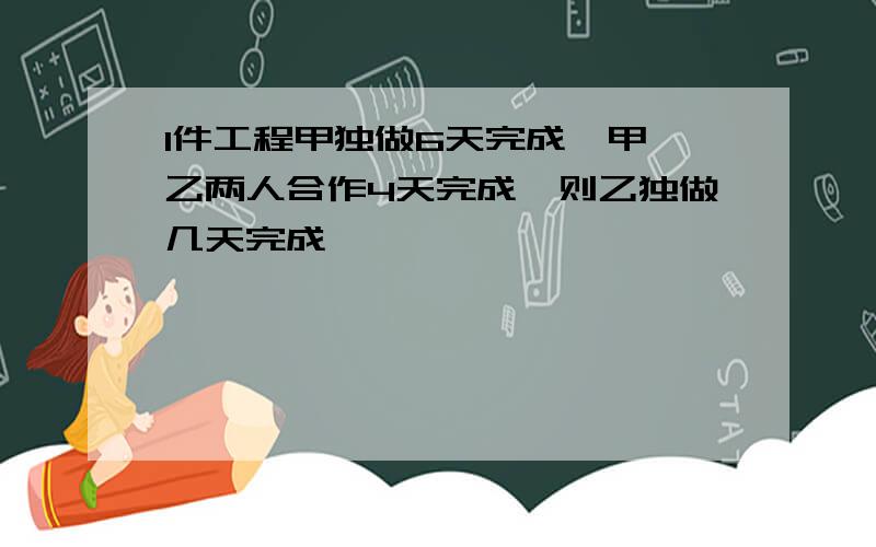 1件工程甲独做6天完成,甲、乙两人合作4天完成,则乙独做几天完成