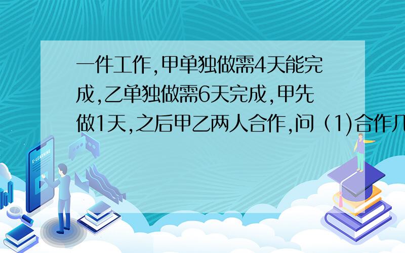 一件工作,甲单独做需4天能完成,乙单独做需6天完成,甲先做1天,之后甲乙两人合作,问（1)合作几天能完成?(2)现有460元报酬,按两人的工作量如何分配?