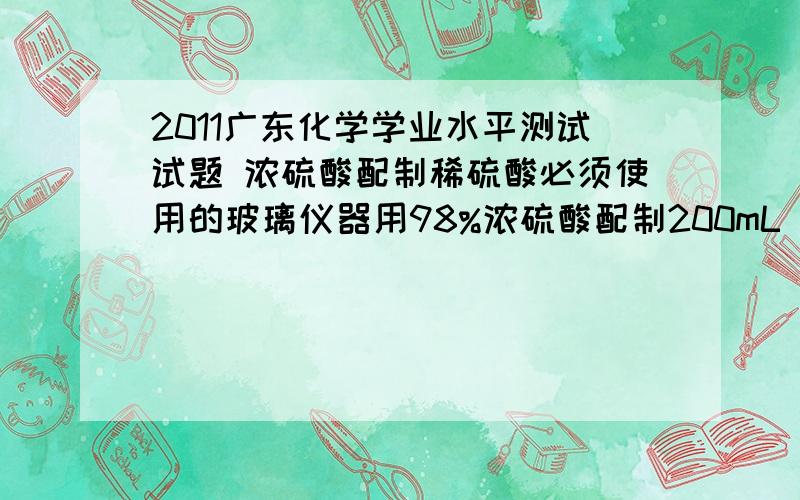 2011广东化学学业水平测试试题 浓硫酸配制稀硫酸必须使用的玻璃仪器用98%浓硫酸配制200mL 0.5 mol•L—1的硫酸溶液,一定需要使用的玻璃仪器是①玻璃棒 ②烧杯 ③烧瓶 ④量筒 ⑤容量瓶我