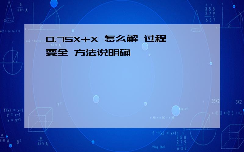 0.75X+X 怎么解 过程要全 方法说明确