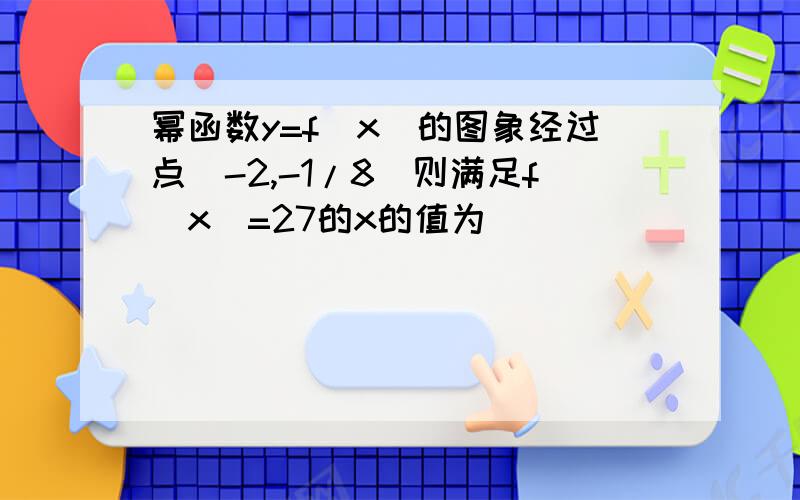 幂函数y=f(x)的图象经过点（-2,-1/8）则满足f(x)=27的x的值为