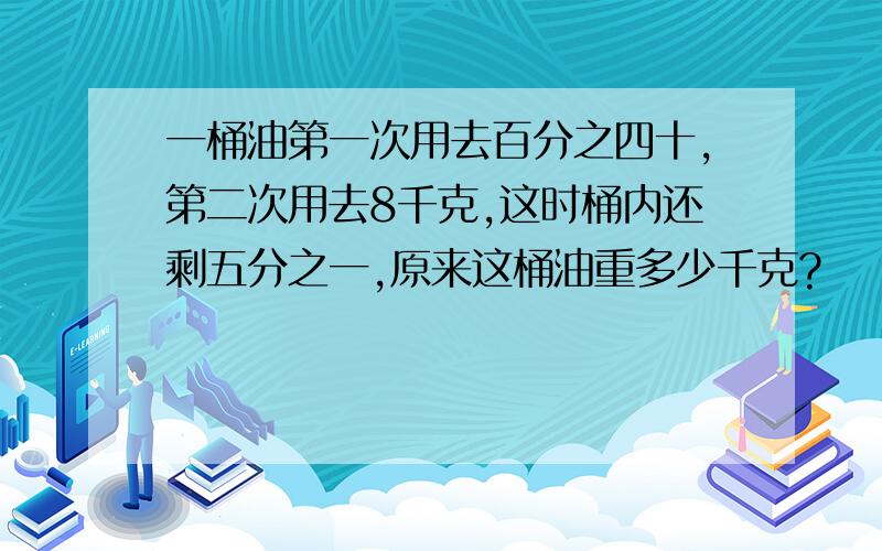 一桶油第一次用去百分之四十,第二次用去8千克,这时桶内还剩五分之一,原来这桶油重多少千克?