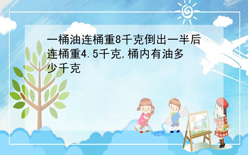 一桶油连桶重8千克倒出一半后连桶重4.5千克,桶内有油多少千克