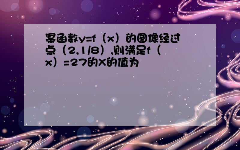 幂函数y=f（x）的图像经过点（2,1/8）,则满足f（x）=27的X的值为