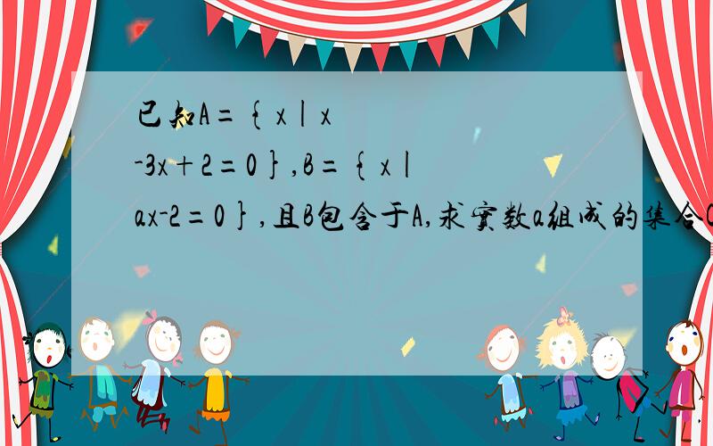 已知A={x|x²-3x+2=0},B={x|ax-2=0},且B包含于A,求实数a组成的集合C.