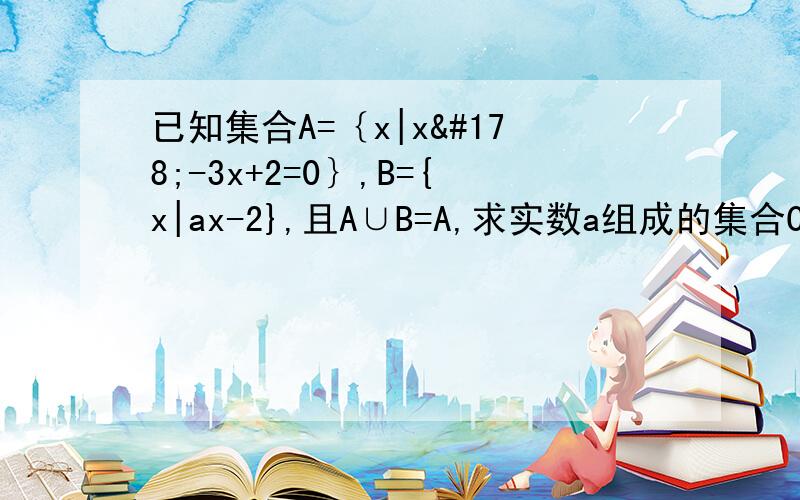 已知集合A=｛x|x²-3x+2=0｝,B={x|ax-2},且A∪B=A,求实数a组成的集合C