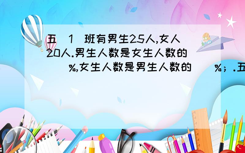 五(1）班有男生25人,女人20人.男生人数是女生人数的（）%,女生人数是男生人数的（）%；.五(1）班有男生25人,女人20人.男生人数是女生人数的（）%,女生人数是男生人数的（）%；男生人数占