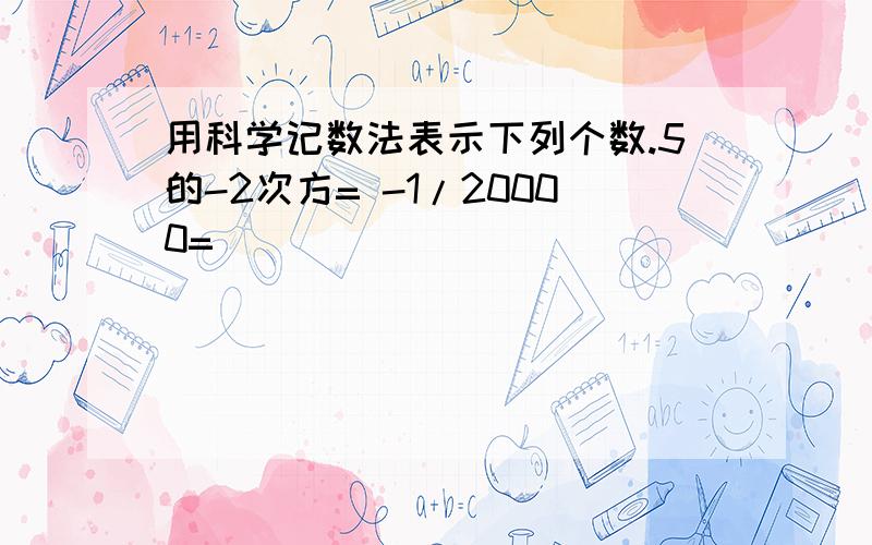 用科学记数法表示下列个数.5的-2次方= -1/20000=___