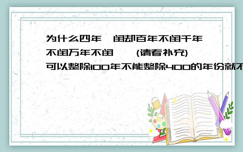 为什么四年一闰却百年不闰千年不闰万年不闰……(请看补充)可以整除100年不能整除400的年份就不闰,如1896,1904闰1900不闰.那么积累出的一天怎么算?