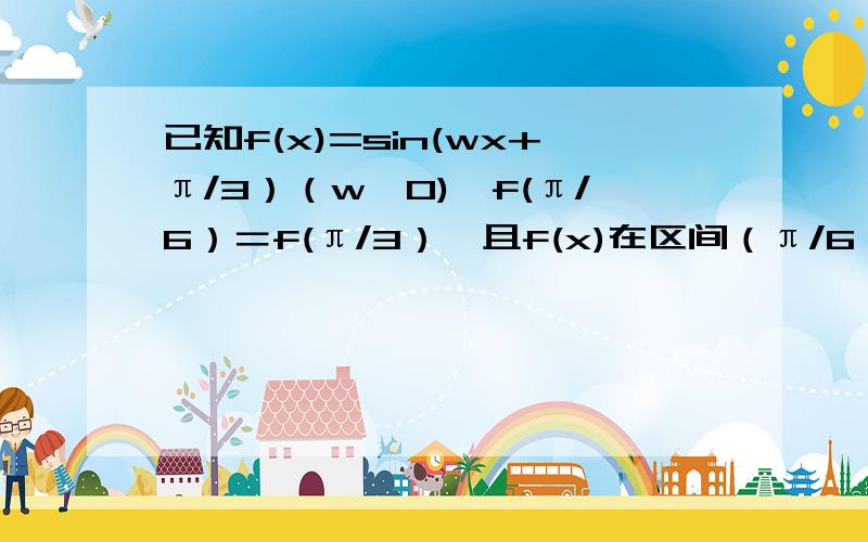 已知f(x)=sin(wx+π/3）（w>0),f(π/6）＝f(π/3）,且f(x)在区间（π/6,π/3）有最小值,无最大值,则w＝