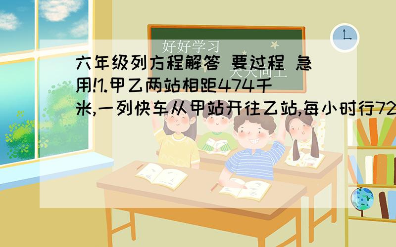 六年级列方程解答 要过程 急用!1.甲乙两站相距474千米,一列快车从甲站开往乙站,每小时行72千米,2小时后一列慢车从乙站开往甲站,每小时行48千米.问快车出发几小时后两车相遇.2.食堂买来面