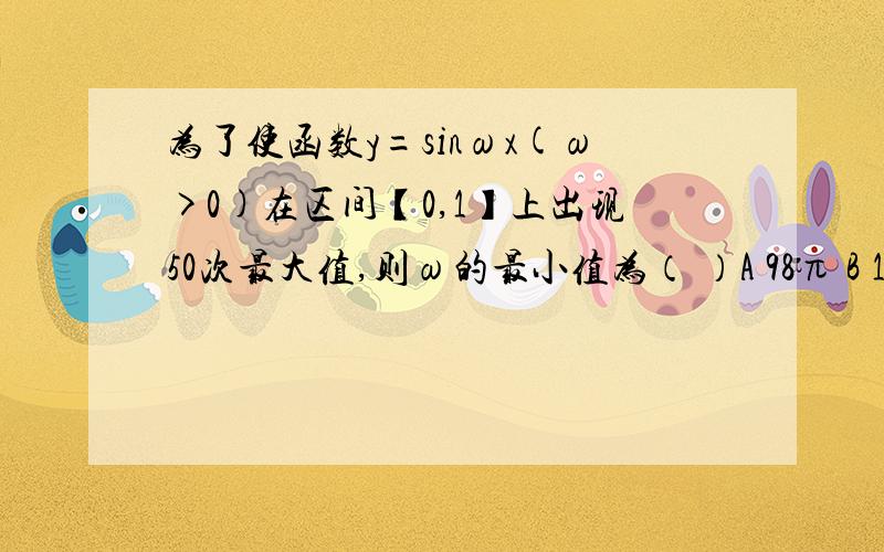 为了使函数y=sinωx(ω>0)在区间【0,1】上出现50次最大值,则ω的最小值为（ ）A 98π B 197π/2 C 199π/2 D 100π