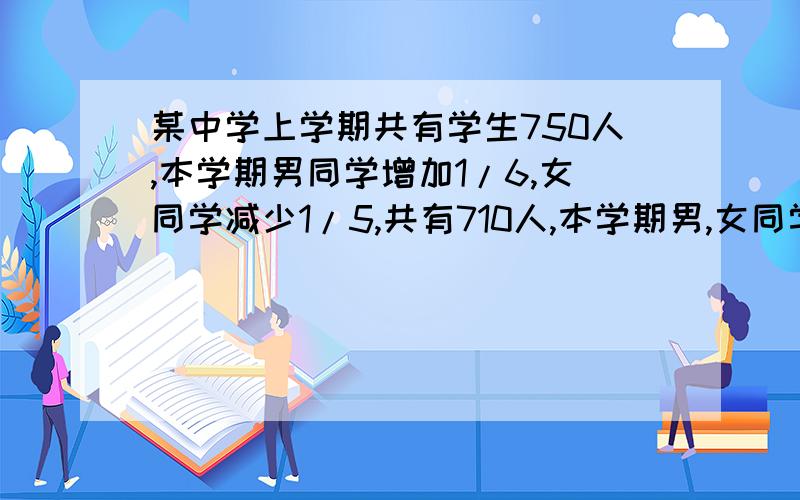 某中学上学期共有学生750人,本学期男同学增加1/6,女同学减少1/5,共有710人,本学期男,女同学各有多少人?