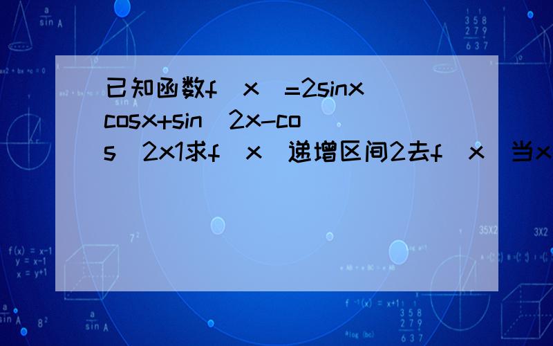 已知函数f（x）=2sinxcosx+sin^2x-cos^2x1求f（x）递增区间2去f（x）当x属于【0,π/2】时的值域