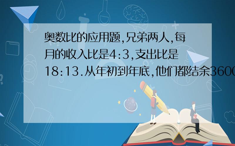 奥数比的应用题,兄弟两人,每月的收入比是4:3,支出比是18:13.从年初到年底,他们都结余3600元.他们每人每月收入分别是多少元?1 .甲、乙两个粮仓的存粮吨数的比为9:7,如果从甲粮仓运走存粮的1/