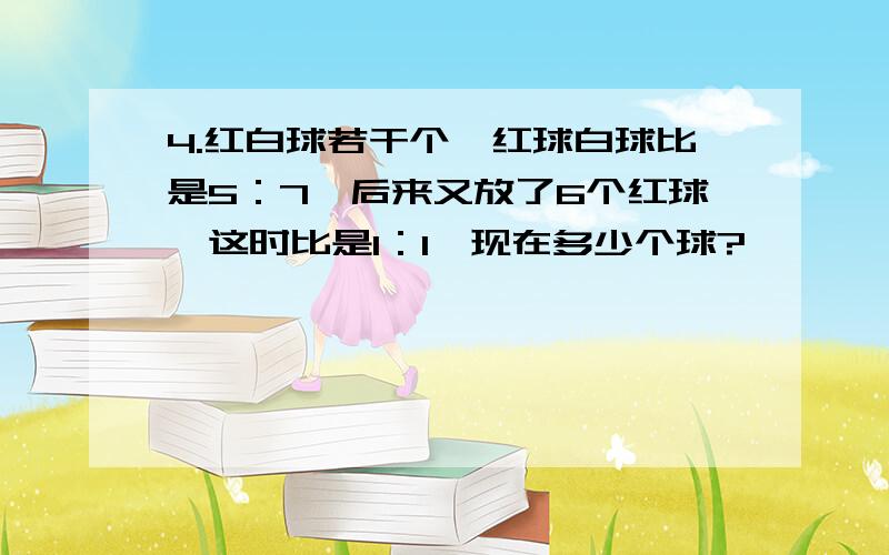 4.红白球若干个,红球白球比是5：7,后来又放了6个红球,这时比是1：1,现在多少个球?