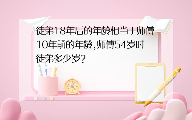 徒弟18年后的年龄相当于师傅10年前的年龄,师傅54岁时徒弟多少岁?