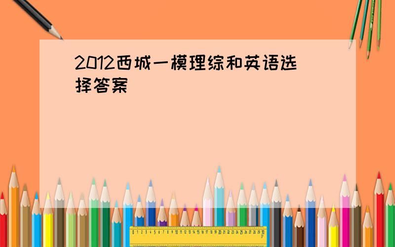 2012西城一模理综和英语选择答案