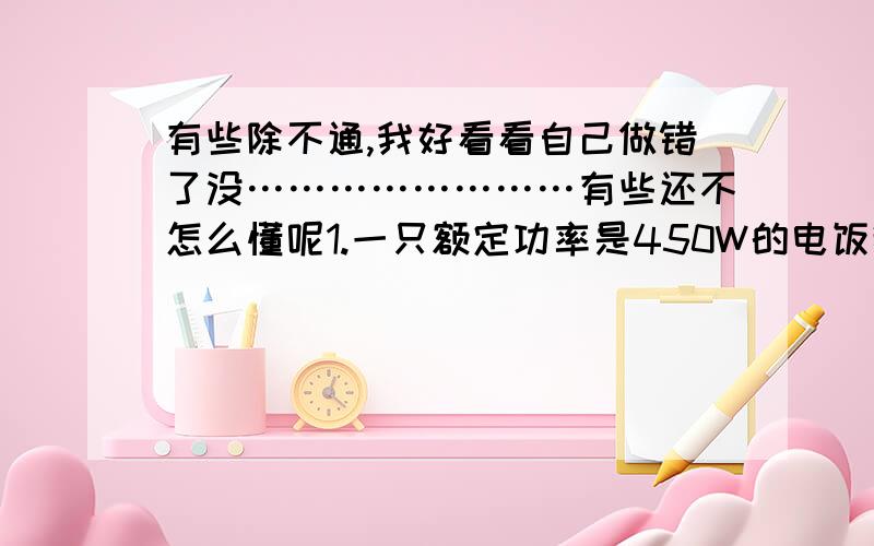 有些除不通,我好看看自己做错了没……………………有些还不怎么懂呢1.一只额定功率是450W的电饭锅,在220V的额定电压下使用,每分钟产生多少焦耳的热量?2.一只电烙铁的额定电压是220V,在额