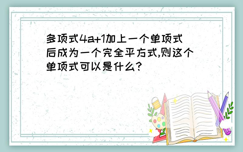 多项式4a+1加上一个单项式后成为一个完全平方式,则这个单项式可以是什么?