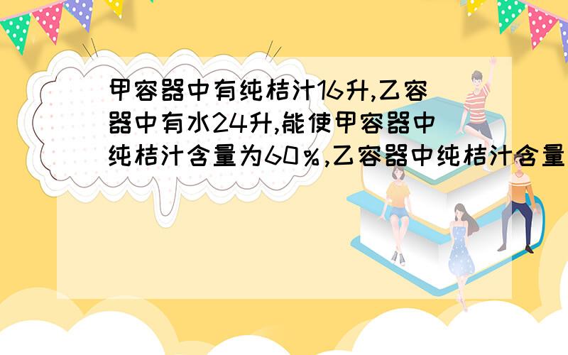 甲容器中有纯桔汁16升,乙容器中有水24升,能使甲容器中纯桔汁含量为60％,乙容器中纯桔汁含量为20％算式