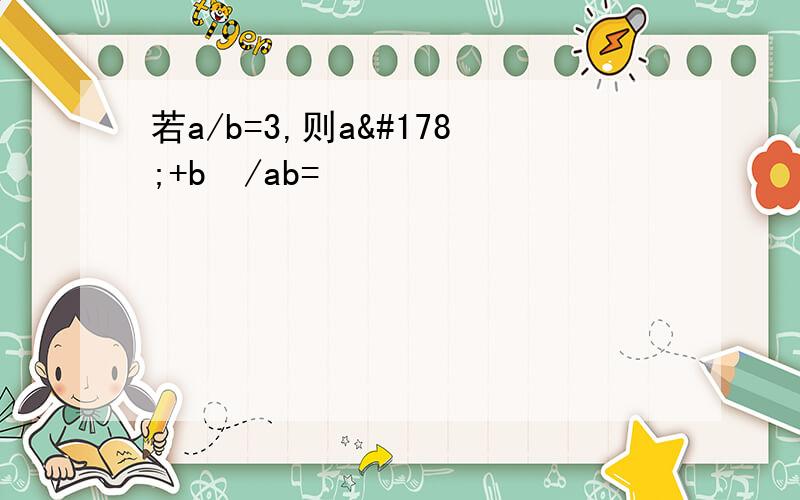 若a/b=3,则a²+b²/ab=