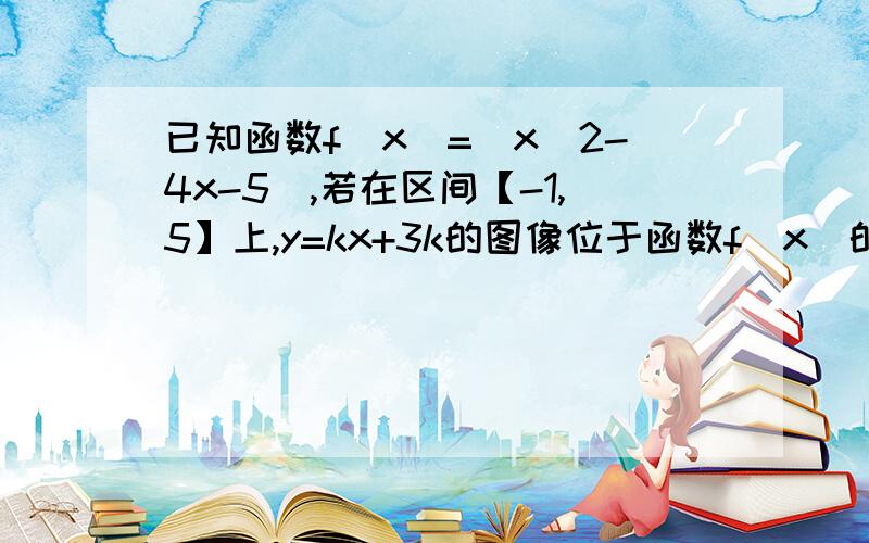 已知函数f(x)=|x^2-4x-5|,若在区间【-1,5】上,y=kx+3k的图像位于函数f(x)的上方,求k的取值范围我算出来的答案是K＞9/5