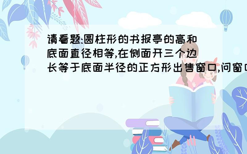 请看题:圆柱形的书报亭的高和底面直径相等,在侧面开三个边长等于底面半径的正方形出售窗口,问窗口挖去的面积占圆柱侧面积的几分之几?