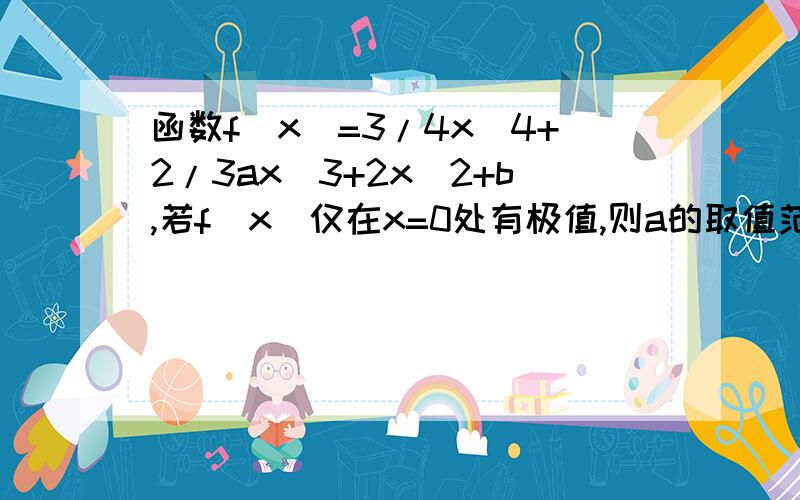 函数f(x)=3/4x^4+2/3ax^3+2x^2+b,若f(x)仅在x=0处有极值,则a的取值范围为