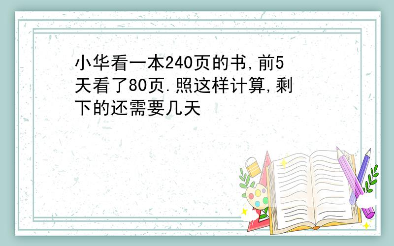 小华看一本240页的书,前5天看了80页.照这样计算,剩下的还需要几天