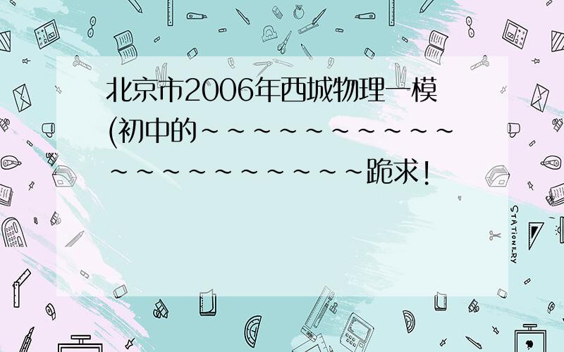 北京市2006年西城物理一模(初中的~~~~~~~~~~~~~~~~~~~~跪求!