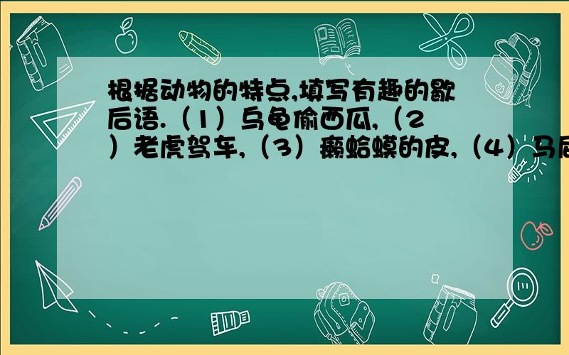 根据动物的特点,填写有趣的歇后语.（1）乌龟偷西瓜,（2）老虎驾车,（3）癞蛤蟆的皮,（4）马屁股上钉掌,（5）乌龟吊颈,（6）老鹰捕食,（7）马尾作琴弦