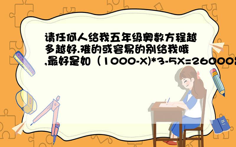 请任何人给我五年级奥数方程越多越好.难的或容易的别给我哦,最好是如（1000-X)*3-5X=26000出的越多久越多分!