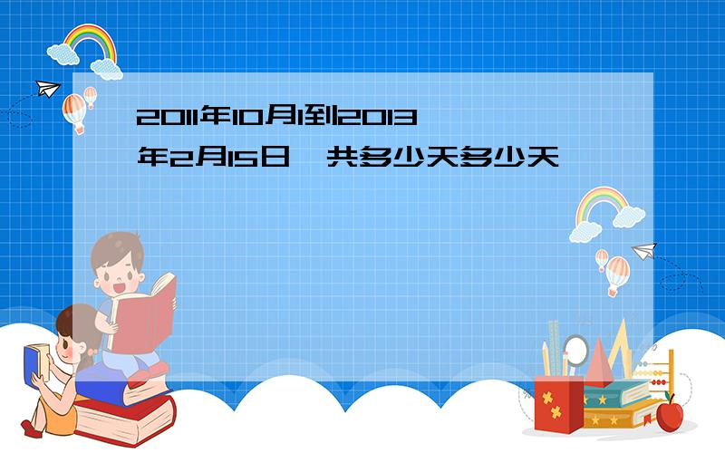 2011年10月1到2013年2月15日一共多少天多少天