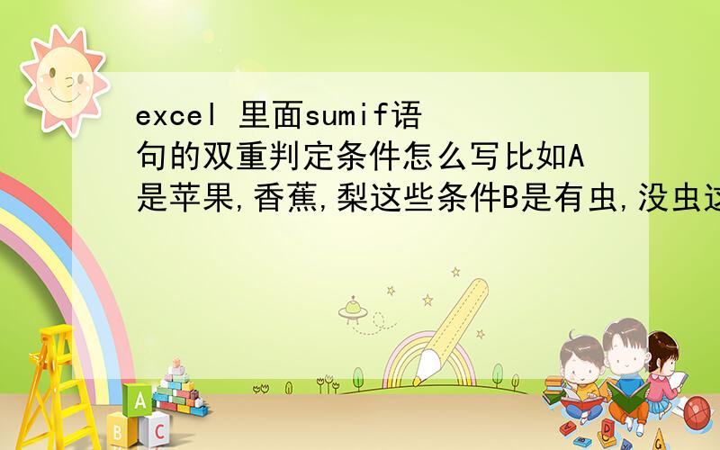 excel 里面sumif语句的双重判定条件怎么写比如A是苹果,香蕉,梨这些条件B是有虫,没虫这些条件c是求和如果求苹果的总数我知道是SUMIF(A1:A600,