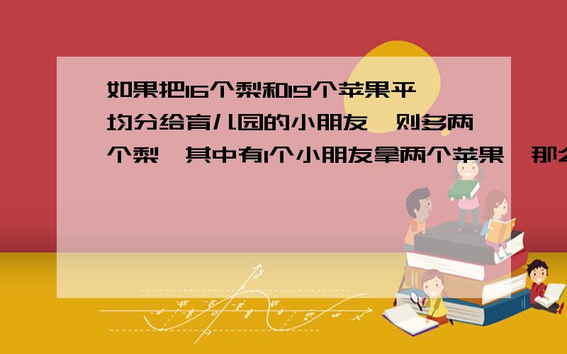 如果把16个梨和19个苹果平均分给育儿园的小朋友,则多两个梨,其中有1个小朋友拿两个苹果,那么有（）个小朋列式子或解方程