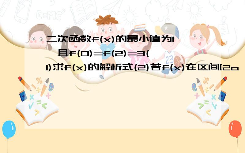 二次函数f(x)的最小值为1,且f(0)=f(2)=3(1)求f(x)的解析式(2)若f(x)在区间[2a,a＋1］上不单调,求a的取值范围