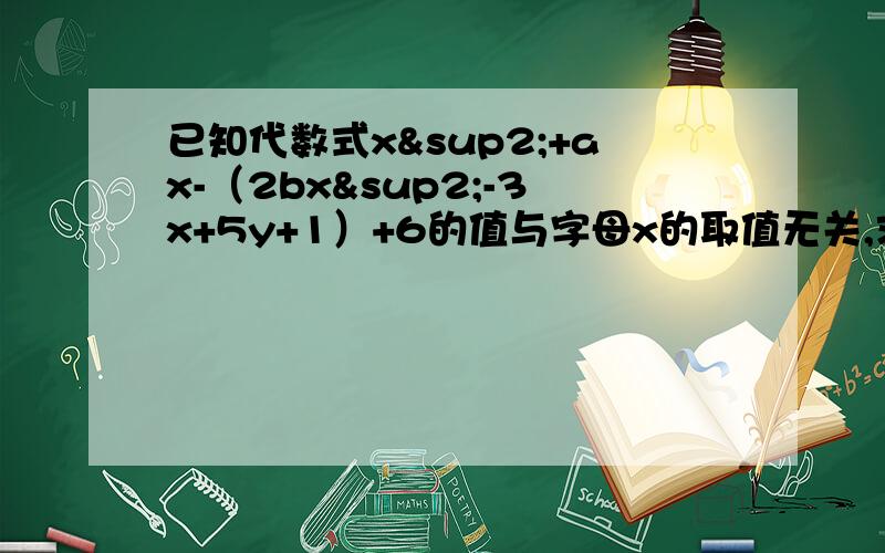 已知代数式x²+ax-（2bx²-3x+5y+1）+6的值与字母x的取值无关,求1/3a³-2b²-1/4a³额= 已知代数式x²+ax-（2bx²-3x+5y+1）+6的值与字母x的取值无关，求1/3a³-2b²-1/4a³+3b²