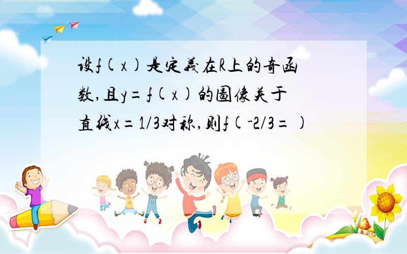 设f(x)是定义在R上的奇函数,且y=f(x)的图像关于直线x=1/3对称,则f(-2/3=)