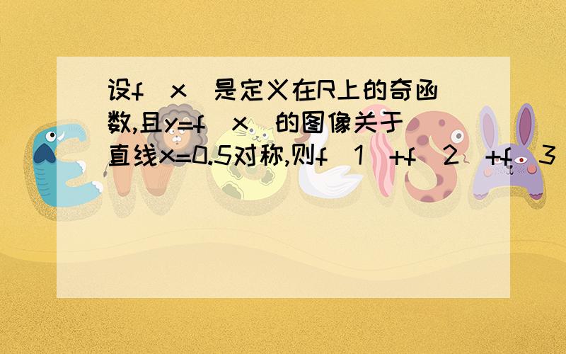 设f(x)是定义在R上的奇函数,且y=f(x)的图像关于直线x=0.5对称,则f(1)+f(2)+f(3)+f我要过程