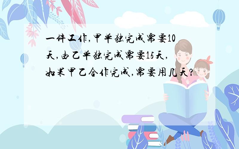 一件工作,甲单独完成需要10天,由乙单独完成需要15天,如果甲乙合作完成,需要用几天?