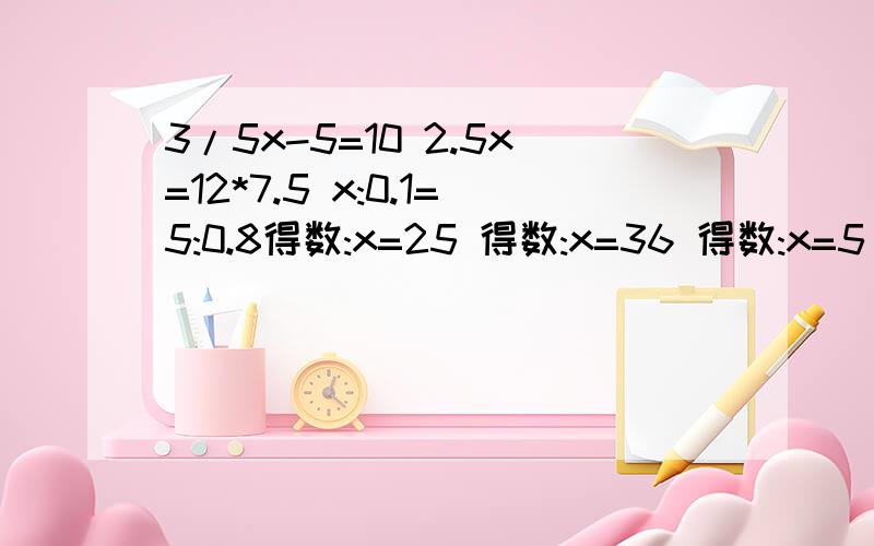 3/5x-5=10 2.5x=12*7.5 x:0.1=5:0.8得数:x=25 得数:x=36 得数:x=5/8