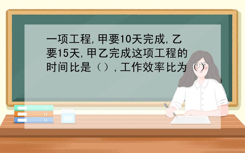 一项工程,甲要10天完成,乙要15天,甲乙完成这项工程的时间比是（）,工作效率比为（）